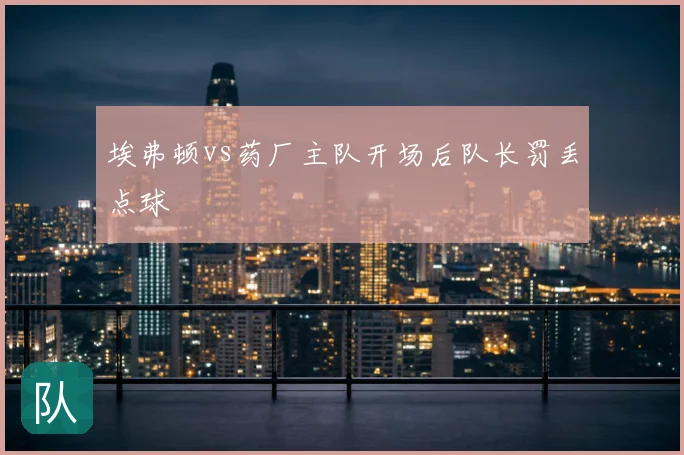 埃弗顿vs药厂主队开场后队长罚丢点球