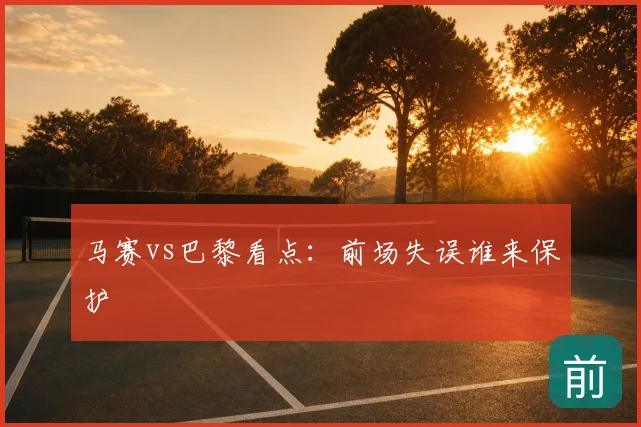 马赛vs巴黎看点：前场失误谁来保护