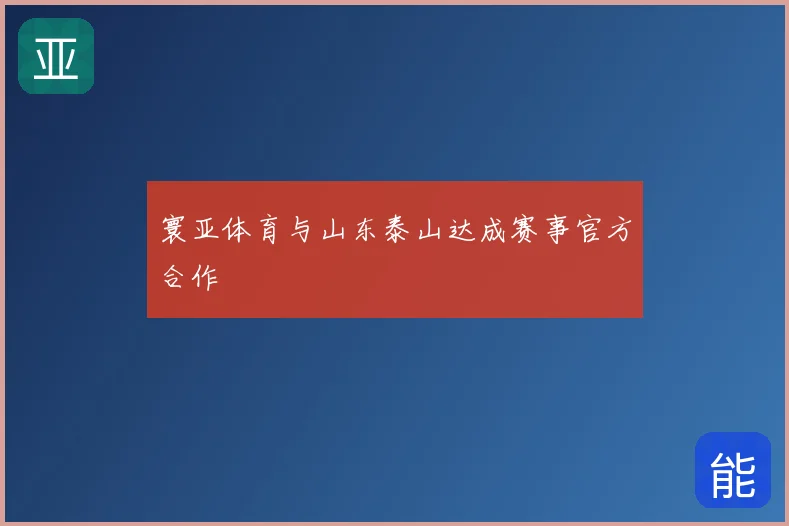 寰亚体育与山东泰山达成赛事官方合作