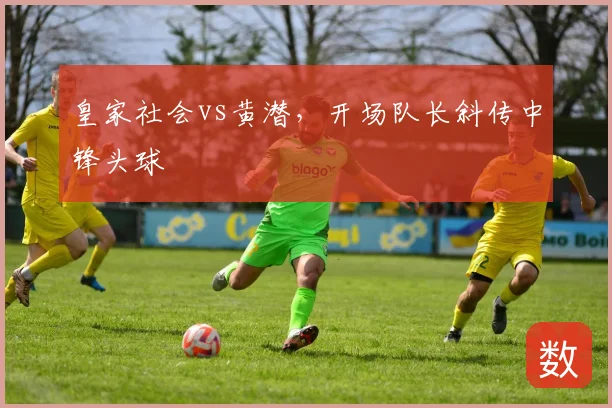 皇家社会vs黄潜，开场队长斜传中锋头球