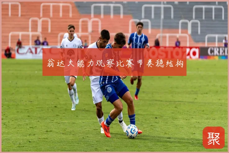 翁达夫能力观察比赛节奏稳结构