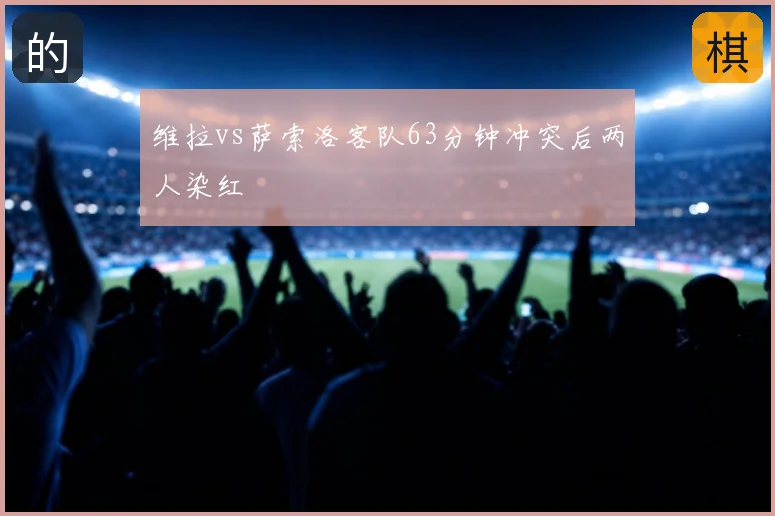 维拉vs萨索洛客队63分钟冲突后两人染红