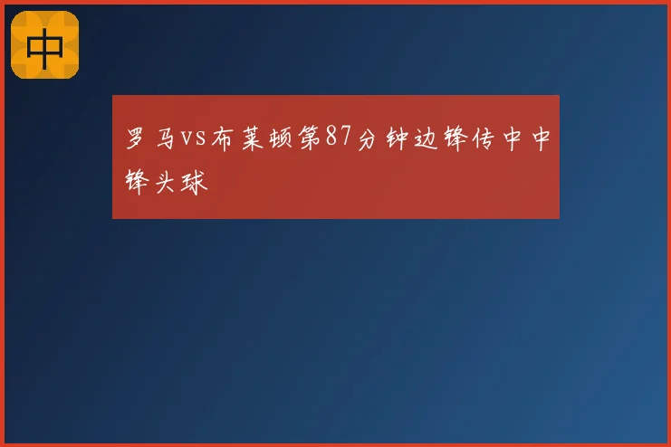 罗马vs布莱顿第87分钟边锋传中中锋头球