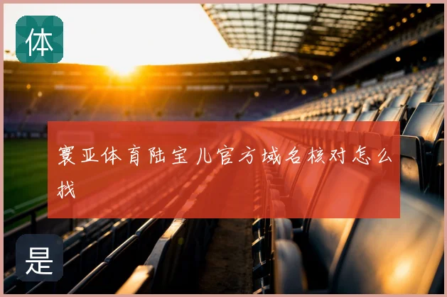 寰亚体育陆宝儿官方域名核对怎么找