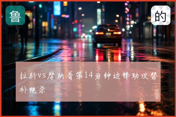 拉科vs摩纳哥第14分钟边锋助攻替补绝杀