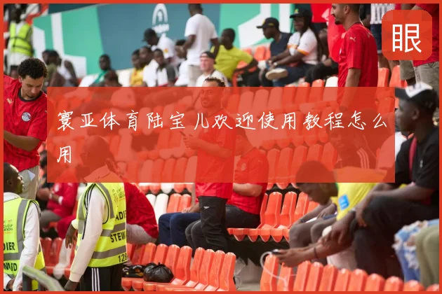 寰亚体育陆宝儿欢迎使用教程怎么用