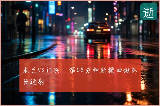 米兰vs门兴：第68分钟新援回做队长远射