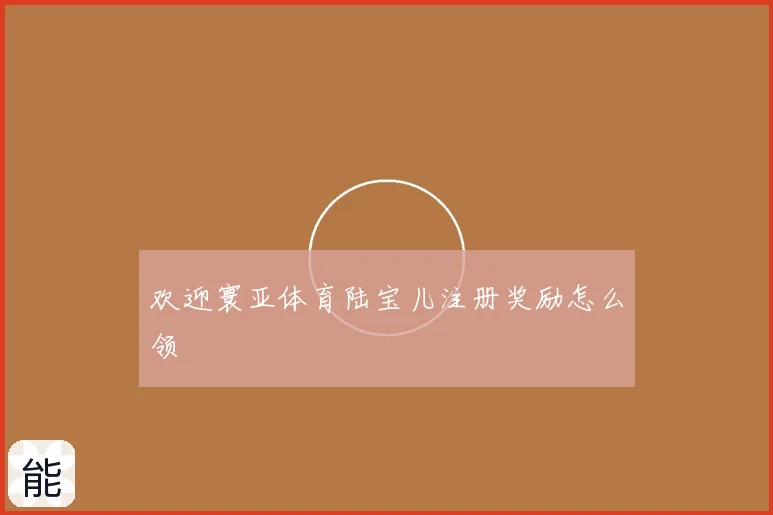 欢迎寰亚体育陆宝儿注册奖励怎么领